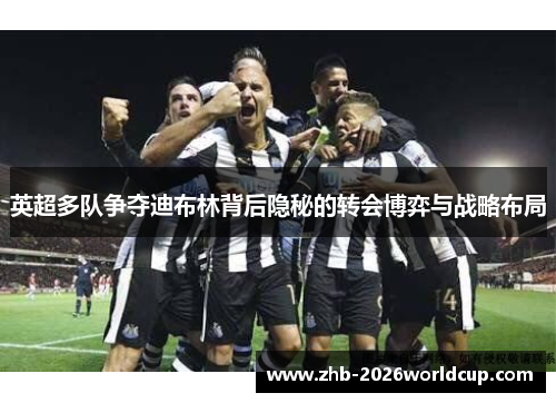 英超多队争夺迪布林背后隐秘的转会博弈与战略布局