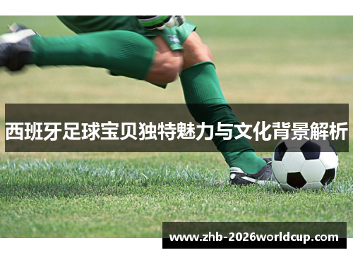 西班牙足球宝贝独特魅力与文化背景解析