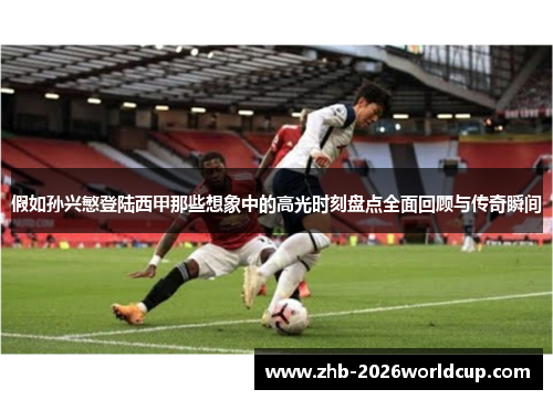 假如孙兴慜登陆西甲那些想象中的高光时刻盘点全面回顾与传奇瞬间