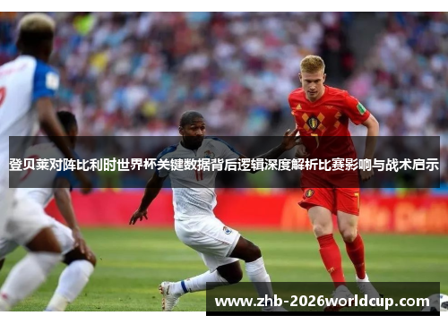 登贝莱对阵比利时世界杯关键数据背后逻辑深度解析比赛影响与战术启示