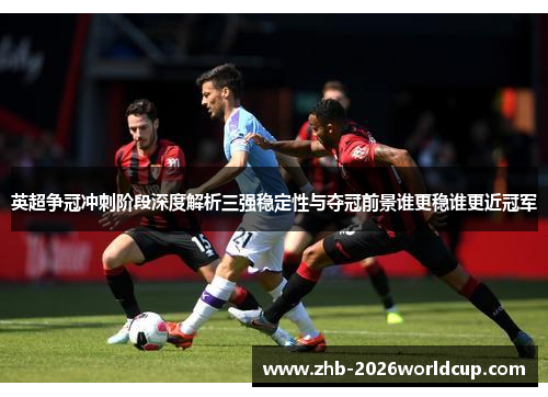 英超争冠冲刺阶段深度解析三强稳定性与夺冠前景谁更稳谁更近冠军