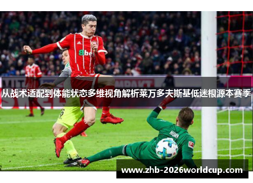 从战术适配到体能状态多维视角解析莱万多夫斯基低迷根源本赛季