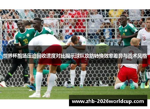 世界杯前场压迫回收速度对比揭示球队攻防转换效率差异与战术风格