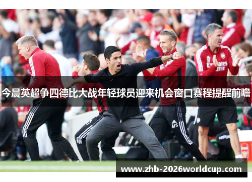 今晨英超争四德比大战年轻球员迎来机会窗口赛程提醒前瞻