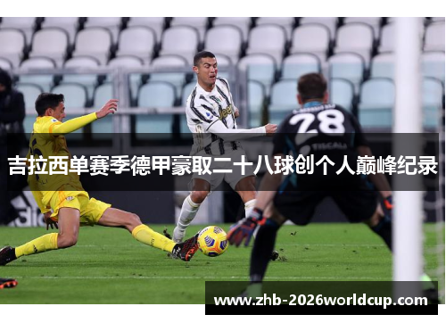 吉拉西单赛季德甲豪取二十八球创个人巅峰纪录 吉拉西单赛季德甲豪取二十八球创个人巅峰纪录
