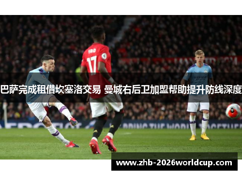 巴萨完成租借坎塞洛交易 曼城右后卫加盟帮助提升防线深度 巴萨完成租借坎塞洛交易 曼城右后卫加盟帮助提升防线深度