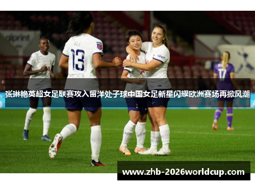 张琳艳英超女足联赛攻入留洋处子球中国女足新星闪耀欧洲赛场再掀风潮 张琳艳英超女足联赛攻入留洋处子球中国女足新星闪耀欧洲赛场再掀风潮