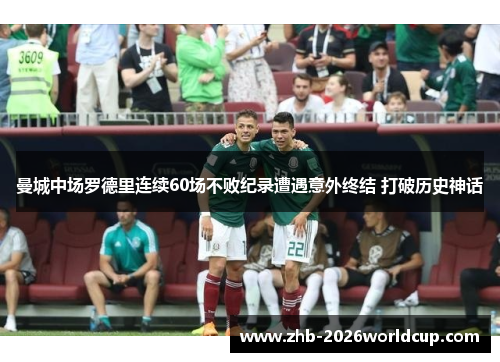 曼城中场罗德里连续60场不败纪录遭遇意外终结 打破历史神话