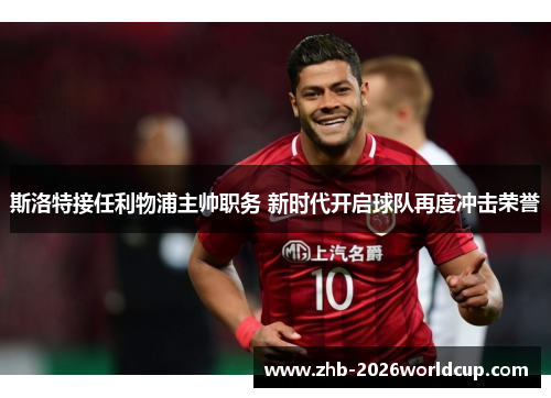 斯洛特接任利物浦主帅职务 新时代开启球队再度冲击荣誉 斯洛特接任利物浦主帅职务 新时代开启球队再度冲击荣誉