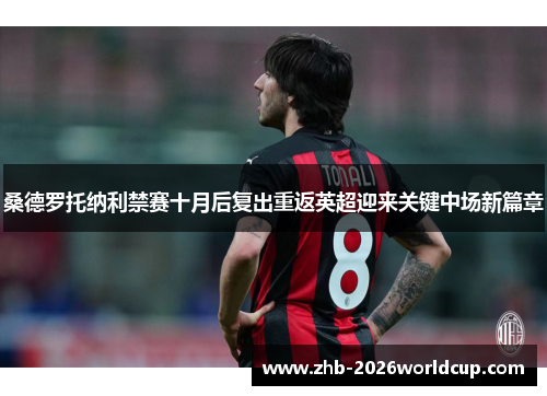 桑德罗托纳利禁赛十月后复出重返英超迎来关键中场新篇章