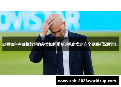 欧冠舞台主帅执教经验差异如何重塑球队胜负走向全景解析深度对比 欧冠舞台主帅执教经验差异如何重塑球队胜负走向全景解析深度对比