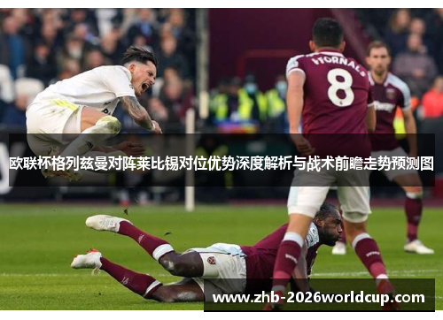 欧联杯格列兹曼对阵莱比锡对位优势深度解析与战术前瞻走势预测图 欧联杯格列兹曼对阵莱比锡对位优势深度解析与战术前瞻走势预测图