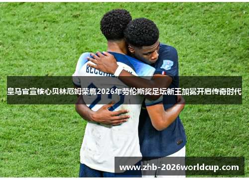 皇马官宣核心贝林厄姆荣膺2026年劳伦斯奖足坛新王加冕开启传奇时代