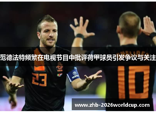范德法特频繁在电视节目中批评荷甲球员引发争议与关注 范德法特频繁在电视节目中批评荷甲球员引发争议与关注