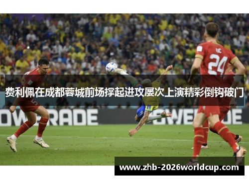 费利佩在成都蓉城前场撑起进攻屡次上演精彩倒钩破门 费利佩在成都蓉城前场撑起进攻屡次上演精彩倒钩破门