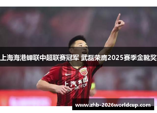 上海海港蝉联中超联赛冠军 武磊荣膺2025赛季金靴奖 上海海港蝉联中超联赛冠军 武磊荣膺2025赛季金靴奖