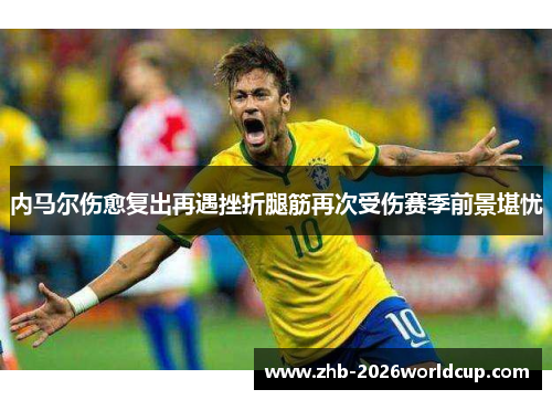 内马尔伤愈复出再遇挫折腿筋再次受伤赛季前景堪忧