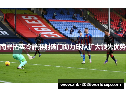 南野拓实冷静推射破门助力球队扩大领先优势