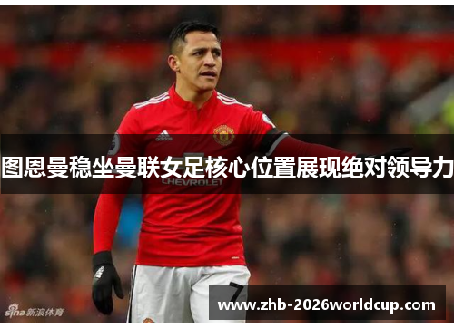 图恩曼稳坐曼联女足核心位置展现绝对领导力