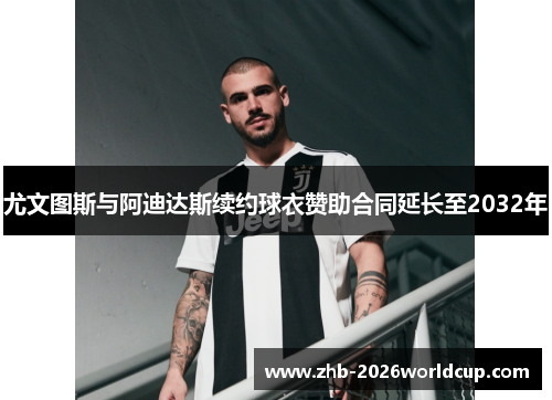 尤文图斯与阿迪达斯续约球衣赞助合同延长至2032年
