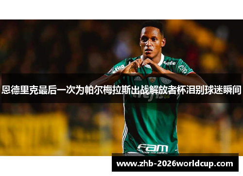 恩德里克最后一次为帕尔梅拉斯出战解放者杯泪别球迷瞬间