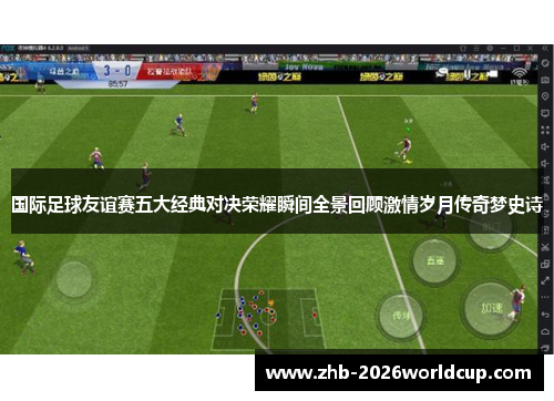 国际足球友谊赛五大经典对决荣耀瞬间全景回顾激情岁月传奇梦史诗