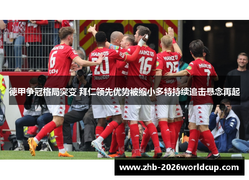 德甲争冠格局突变 拜仁领先优势被缩小多特持续追击悬念再起 德甲争冠格局突变 拜仁领先优势被缩小多特持续追击悬念再起