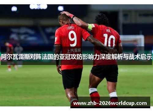 阿尔瓦雷斯对阵法国的亚冠攻防影响力深度解析与战术启示