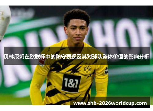贝林厄姆在欧联杯中的防守表现及其对球队整体价值的影响分析