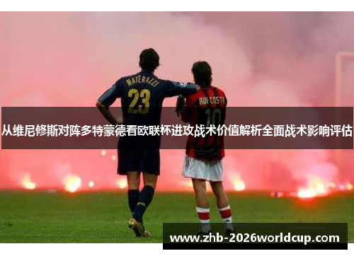 从维尼修斯对阵多特蒙德看欧联杯进攻战术价值解析全面战术影响评估 从维尼修斯对阵多特蒙德看欧联杯进攻战术价值解析全面战术影响评估