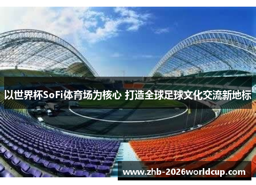 以世界杯SoFi体育场为核心 打造全球足球文化交流新地标