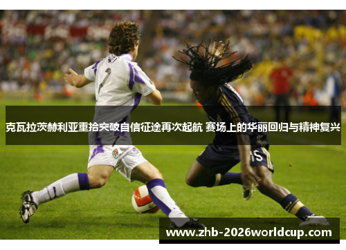 克瓦拉茨赫利亚重拾突破自信征途再次起航 赛场上的华丽回归与精神复兴