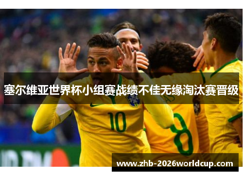 塞尔维亚世界杯小组赛战绩不佳无缘淘汰赛晋级 塞尔维亚世界杯小组赛战绩不佳无缘淘汰赛晋级