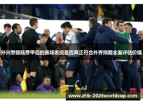 孙兴慜登陆意甲后的赛场表现是否真正符合外界预期全面评估价值 孙兴慜登陆意甲后的赛场表现是否真正符合外界预期全面评估价值