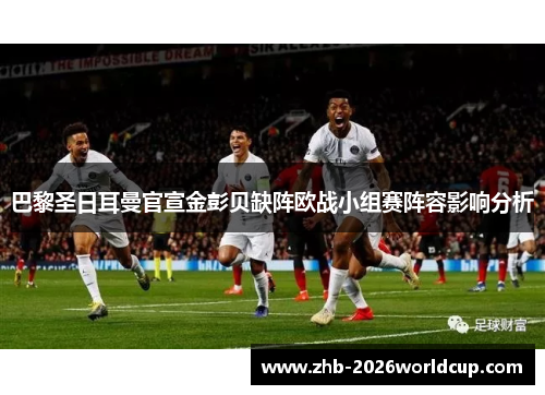 巴黎圣日耳曼官宣金彭贝缺阵欧战小组赛阵容影响分析 巴黎圣日耳曼官宣金彭贝缺阵欧战小组赛阵容影响分析